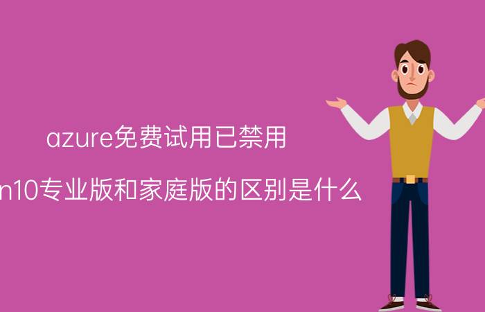 azure免费试用已禁用 win10专业版和家庭版的区别是什么？